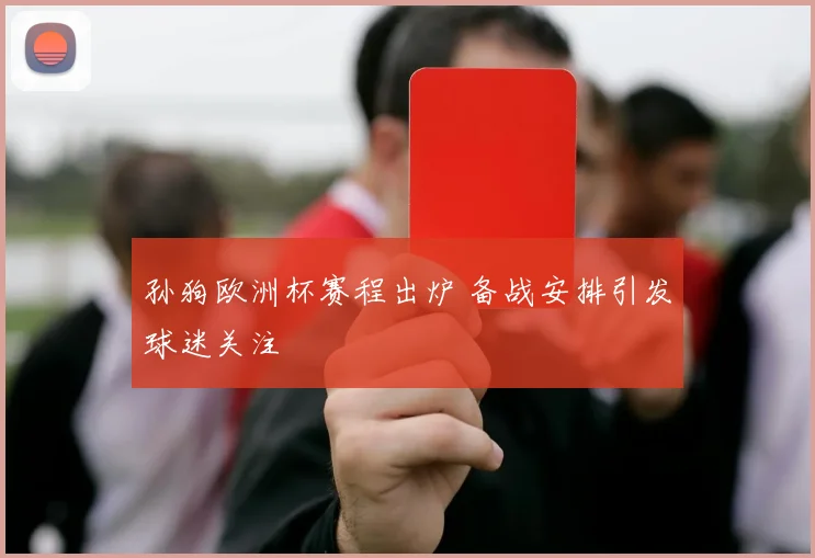 孙狗欧洲杯赛程出炉 备战安排引发球迷关注
