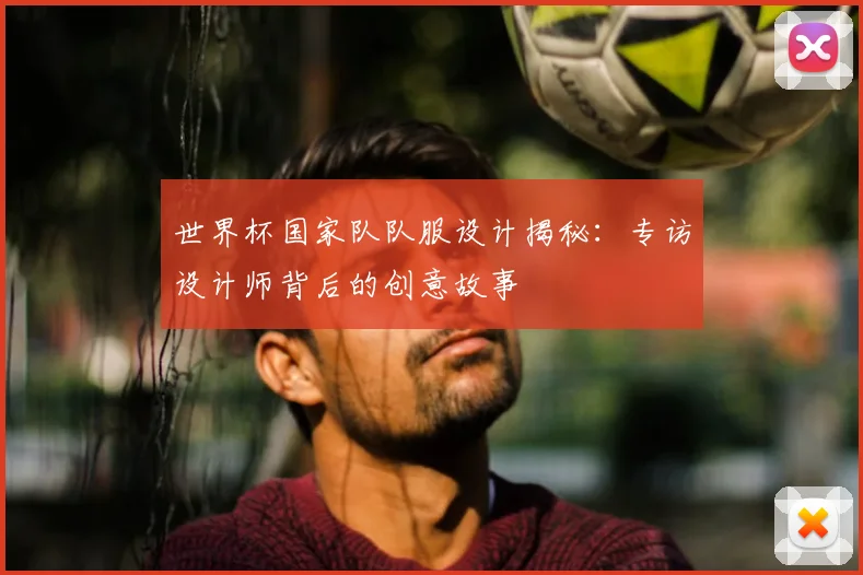 世界杯国家队队服设计揭秘：专访设计师背后的创意故事
