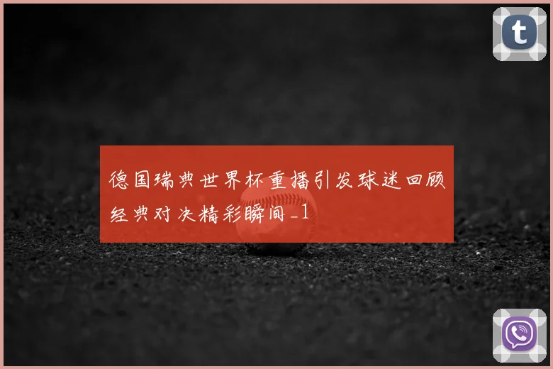 德国瑞典世界杯重播引发球迷回顾经典对决精彩瞬间_1