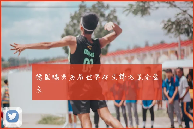 德国瑞典历届世界杯交锋记录全盘点