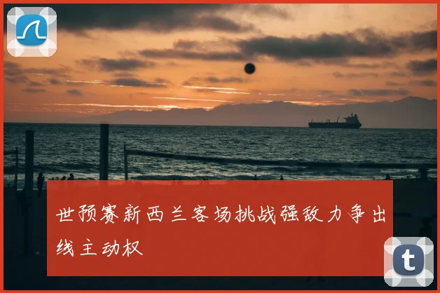 世预赛新西兰客场挑战强敌力争出线主动权