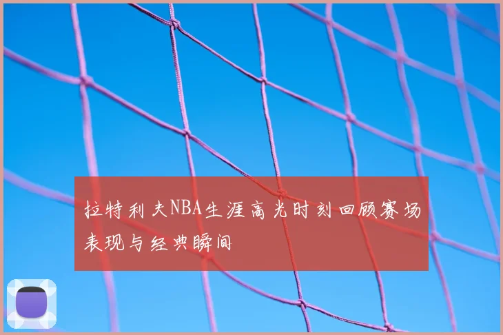 拉特利夫NBA生涯高光时刻回顾赛场表现与经典瞬间