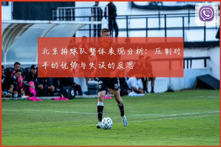 北京排球队整体表现分析：压制对手的优势与失误的反思