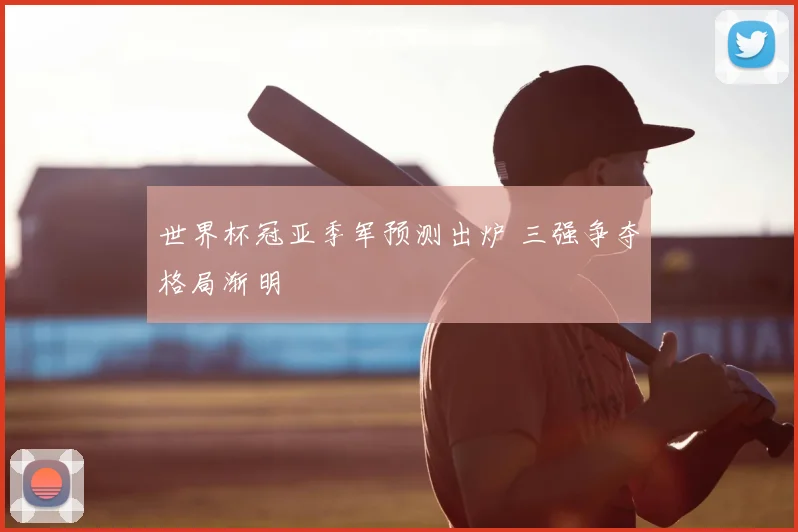 世界杯冠亚季军预测出炉 三强争夺格局渐明