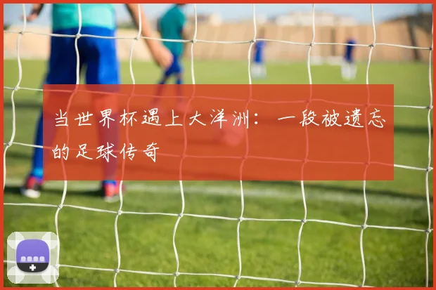 当世界杯遇上大洋洲：一段被遗忘的足球传奇