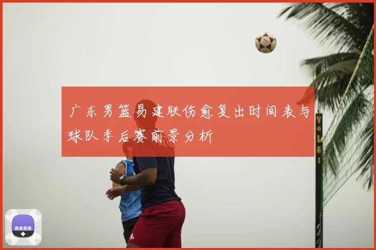 广东男篮易建联伤愈复出时间表与球队季后赛前景分析