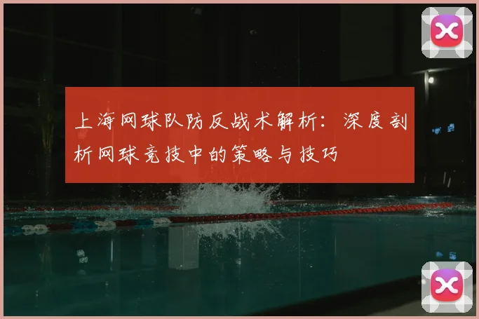 上海网球队防反战术解析：深度剖析网球竞技中的策略与技巧