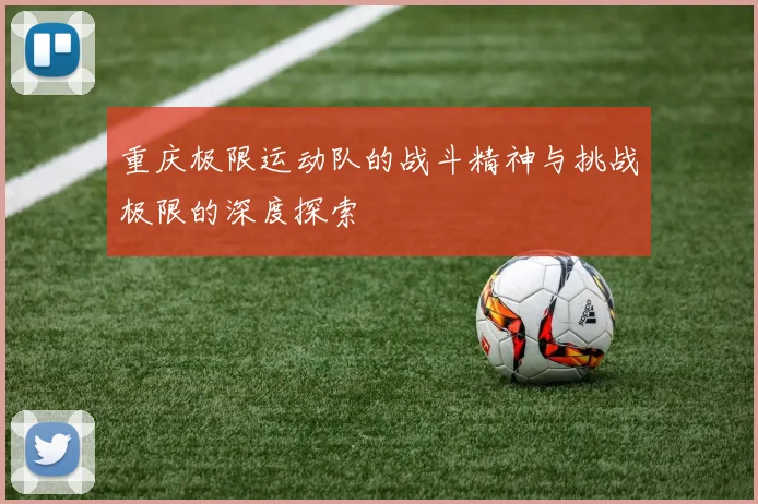 重庆极限运动队的战斗精神与挑战极限的深度探索