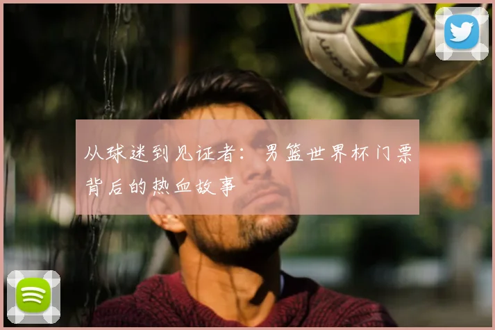 从球迷到见证者：男篮世界杯门票背后的热血故事