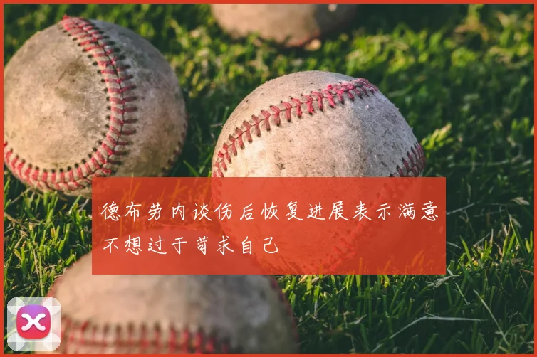 德布劳内谈伤后恢复进展表示满意不想过于苛求自己