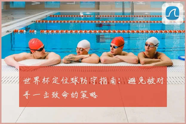 世界杯定位球防守指南:避免被对手一击致命的策略