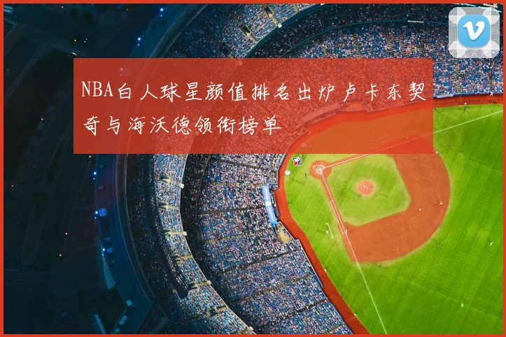 NBA白人球星颜值排名出炉卢卡东契奇与海沃德领衔榜单