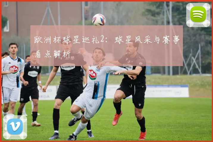 欧洲杯球星巡礼2：球星风采与赛事看点解析