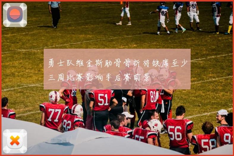 勇士队维金斯肋骨骨折将缺席至少三周比赛影响季后赛前景