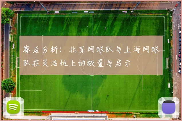 赛后分析：北京网球队与上海网球队在灵活性上的较量与启示