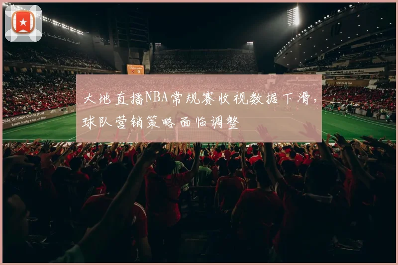 大地直播NBA常规赛收视数据下滑，球队营销策略面临调整