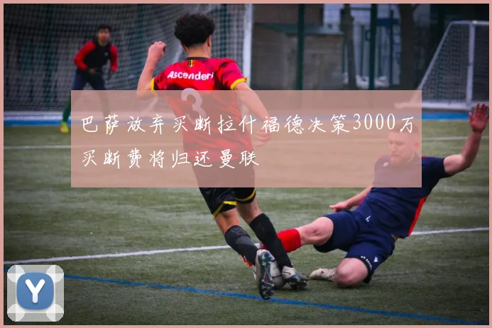 巴萨放弃买断拉什福德决策3000万买断费将归还曼联