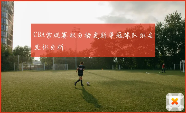 CBA常规赛积分榜更新争冠球队排名变化分析
