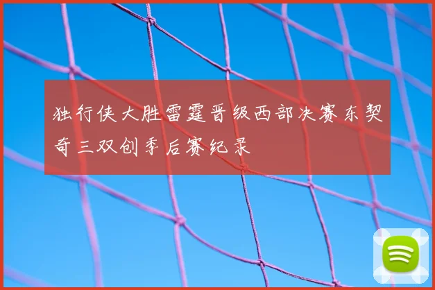 独行侠大胜雷霆晋级西部决赛东契奇三双创季后赛纪录