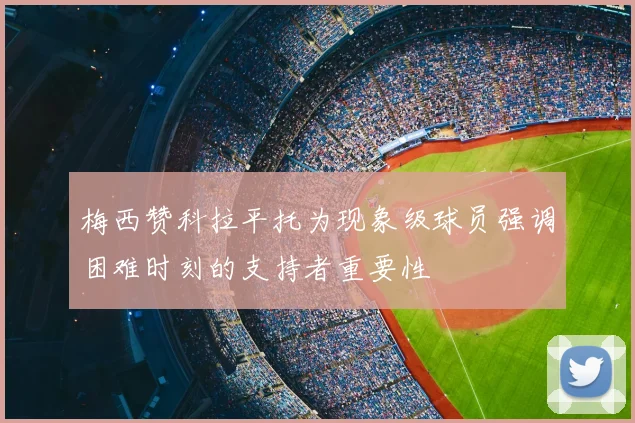 梅西赞科拉平托为现象级球员强调困难时刻的支持者重要性