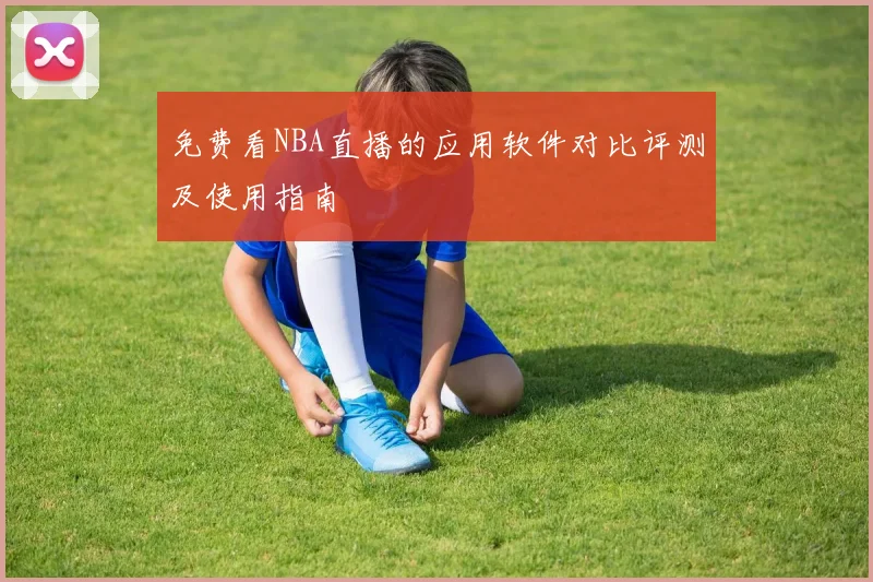 免费看NBA直播的应用软件对比评测及使用指南