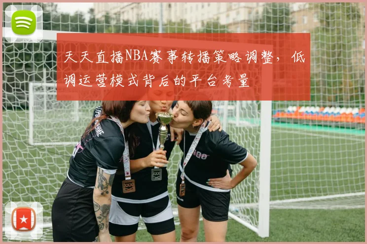 天天直播NBA赛事转播策略调整，低调运营模式背后的平台考量