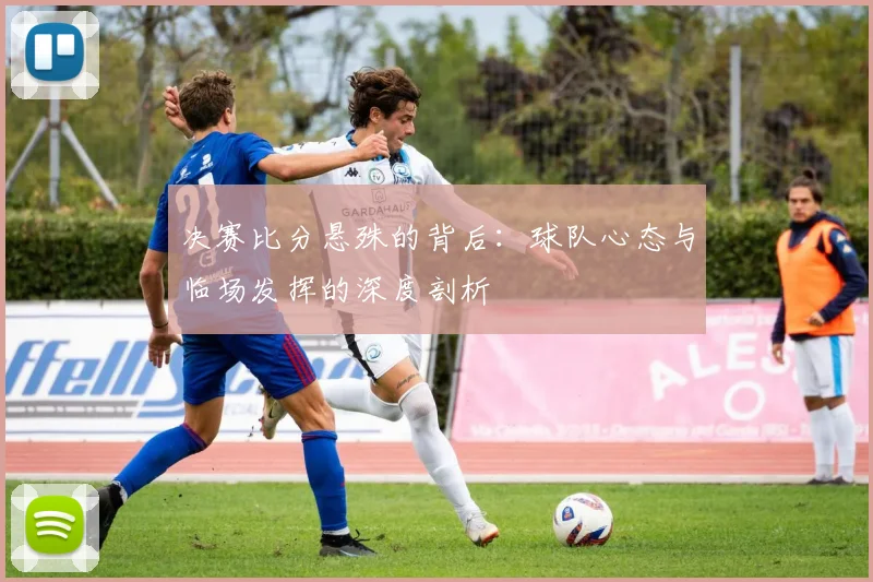 决赛比分悬殊的背后：球队心态与临场发挥的深度剖析
