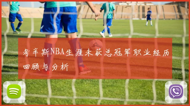 考辛斯NBA生涯未获总冠军职业经历回顾与分析