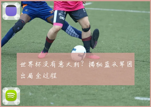 世界杯没有意大利？揭秘蓝衣军团出局全过程