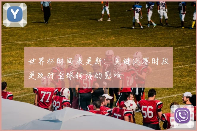 世界杯时间表更新：关键比赛时段更改对全球转播的影响