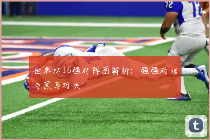 世界杯16强对阵图解析：强强对话与黑马对决