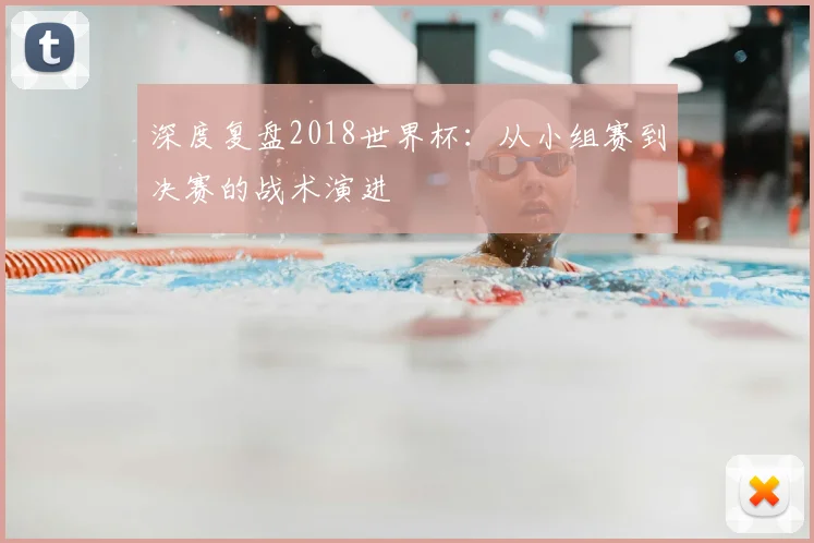 深度复盘2018世界杯：从小组赛到决赛的战术演进