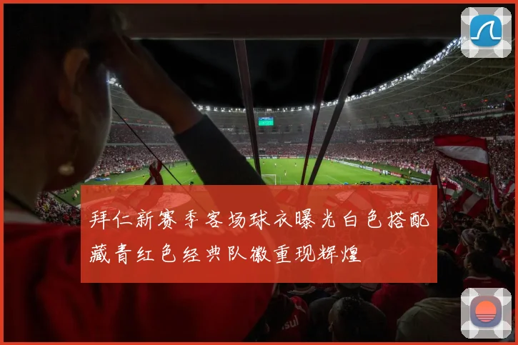 拜仁新赛季客场球衣曝光白色搭配藏青红色经典队徽重现辉煌