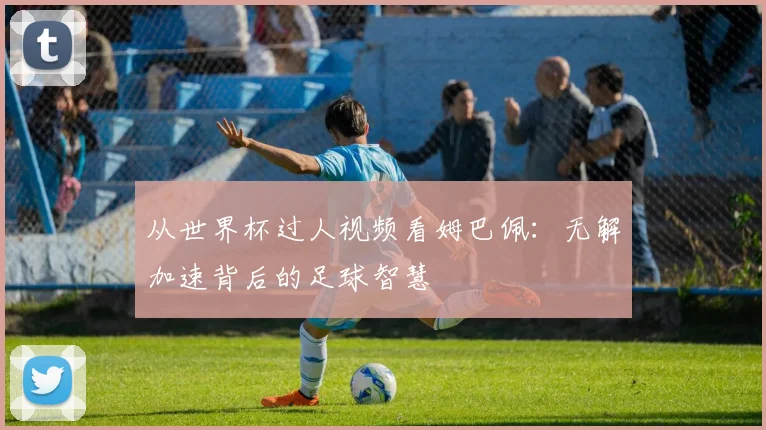从世界杯过人视频看姆巴佩：无解加速背后的足球智慧