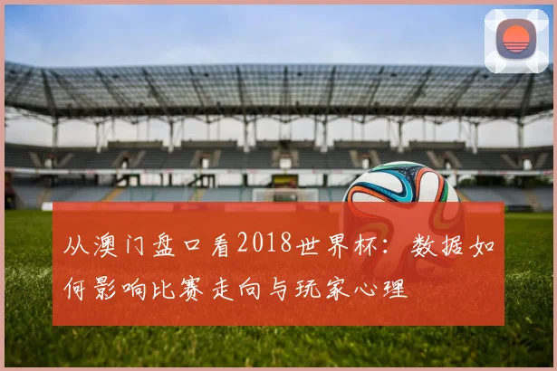 从澳门盘口看2018世界杯：数据如何影响比赛走向与玩家心理
