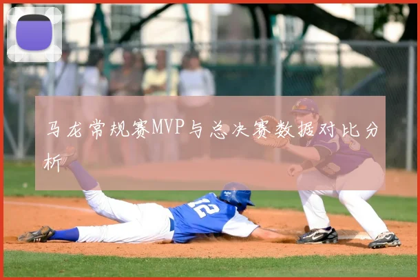 马龙常规赛MVP与总决赛数据对比分析