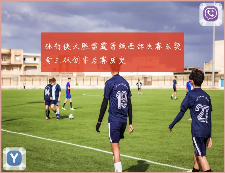 独行侠大胜雷霆晋级西部决赛东契奇三双创季后赛历史