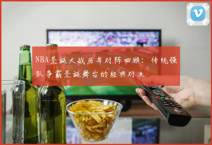 NBA圣诞大战历年对阵回顾：传统强队争霸圣诞舞台的经典对决