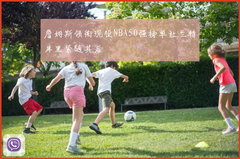 詹姆斯领衔现役NBA50强榜单杜兰特库里紧随其后