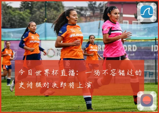今日世界杯直播：一场不容错过的史诗级对决即将上演