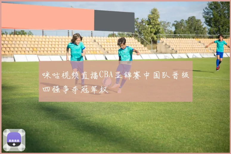 咪咕视频直播CBA亚锦赛中国队晋级四强争夺冠军权