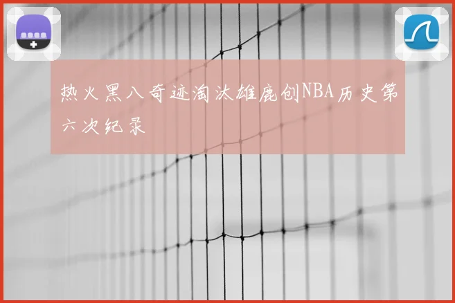 热火黑八奇迹淘汰雄鹿创NBA历史第六次纪录