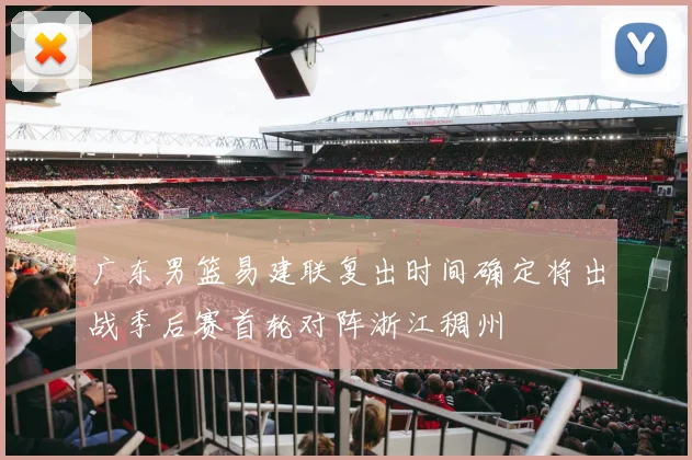 广东男篮易建联复出时间确定将出战季后赛首轮对阵浙江稠州