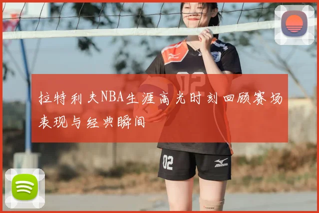 拉特利夫NBA生涯高光时刻回顾赛场表现与经典瞬间