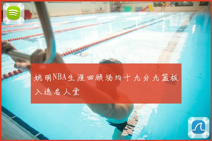 姚明NBA生涯回顾场均十九分九篮板入选名人堂