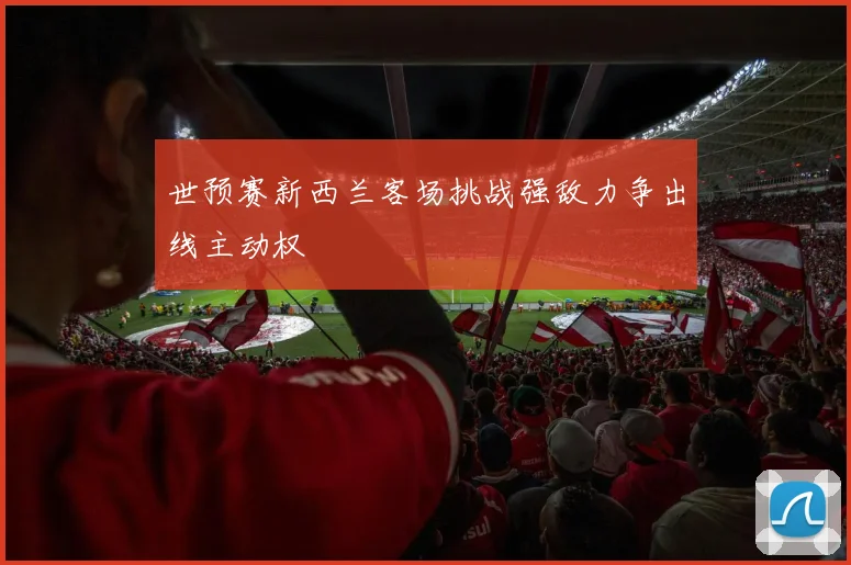 世预赛新西兰客场挑战强敌力争出线主动权