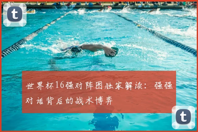 世界杯16强对阵图独家解读：强强对话背后的战术博弈