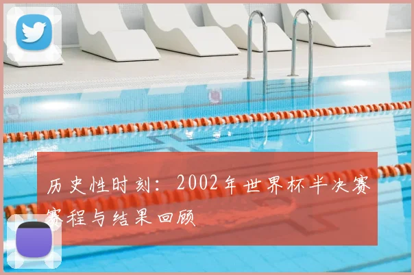 历史性时刻:2002年世界杯半决赛赛程与结果回顾