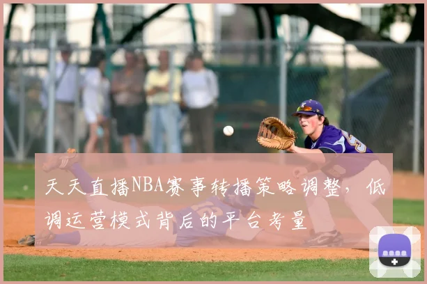 天天直播NBA赛事转播策略调整，低调运营模式背后的平台考量