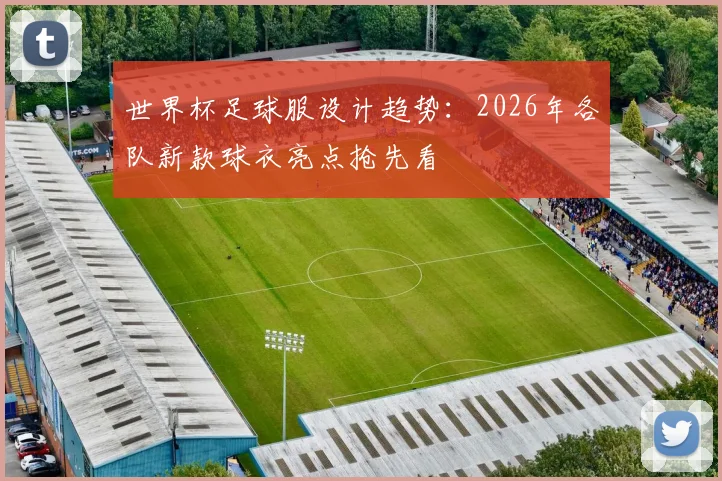 世界杯足球服设计趋势：2026年各队新款球衣亮点抢先看